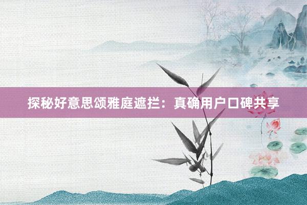 探秘好意思颂雅庭遮拦：真确用户口碑共享